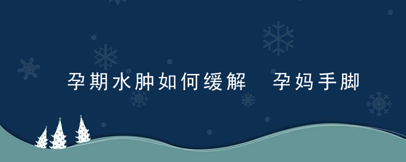 孕期水肿如何缓解 孕妈手脚肿N个小技能告别水肿